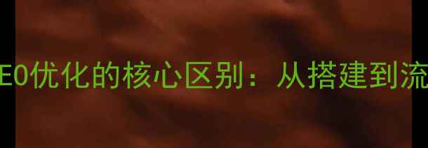 图片 创建网站与百度SEO优化的核心区别：从搭建到流量提升的全流程1