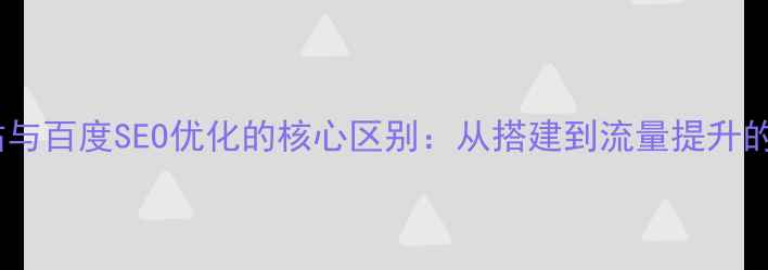 图片 创建网站与百度SEO优化的核心区别：从搭建到流量提升的全流程2