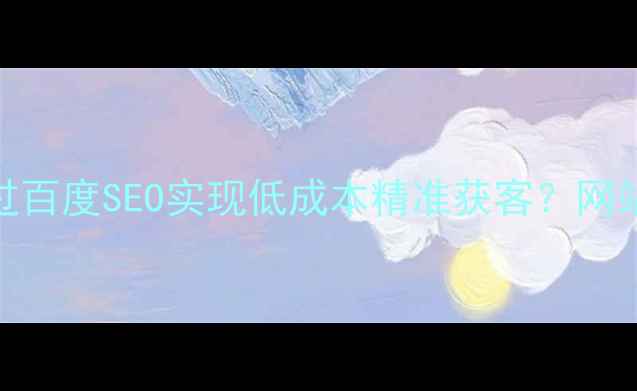 图片 初创公司如何通过百度SEO实现低成本精准获客？网站优化传播策略全