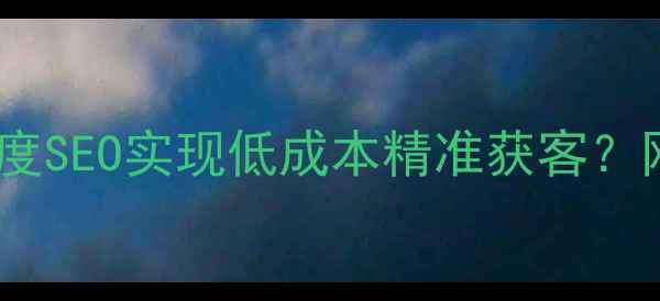图片 初创公司如何通过百度SEO实现低成本精准获客？网站优化传播策略全2