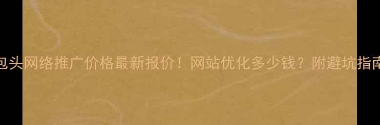 图片 包头网络推广价格最新报价！网站优化多少钱？附避坑指南
