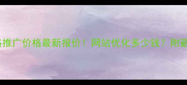 图片 包头网络推广价格最新报价！网站优化多少钱？附避坑指南2