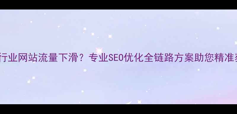图片 化工行业网站流量下滑？专业SEO优化全链路方案助您精准获客1