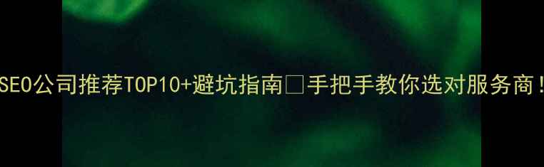 图片 北京SEO公司推荐TOP10+避坑指南🔥手把手教你选对服务商！💻2