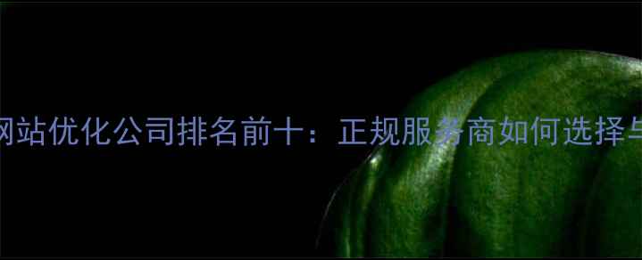 图片 北京上海网站优化公司排名前十：正规服务商如何选择与效果保障