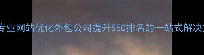 图片 北京专业网站优化外包公司提升SEO排名的一站式解决方案2