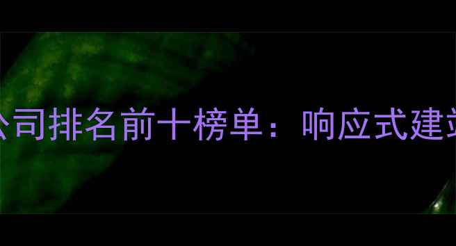 图片 北京专业网页设计公司排名前十榜单：响应式建站与品牌定制服务全