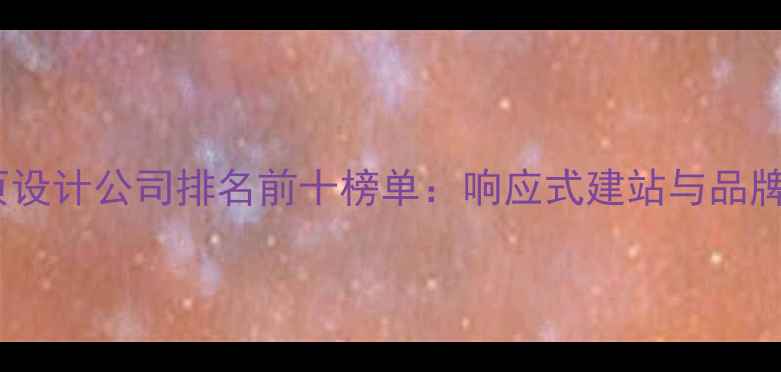 图片 北京专业网页设计公司排名前十榜单：响应式建站与品牌定制服务全1