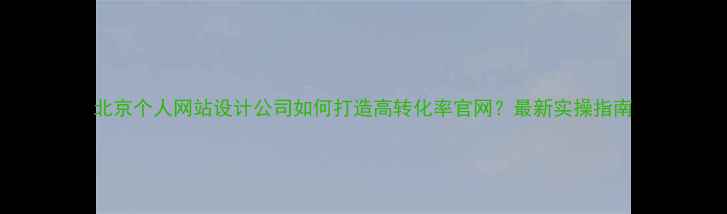 图片 北京个人网站设计公司如何打造高转化率官网？最新实操指南