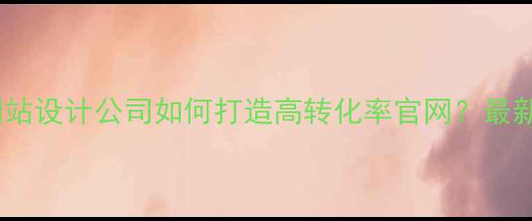 图片 北京个人网站设计公司如何打造高转化率官网？最新实操指南2