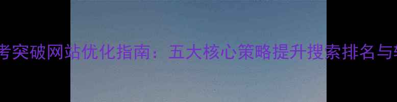 图片 北京中考突破网站优化指南：五大核心策略提升搜索排名与转化率2