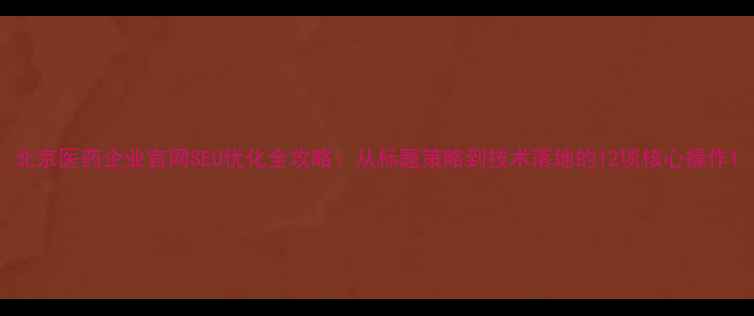 图片 北京医药企业官网SEO优化全攻略：从标题策略到技术落地的12项核心操作1