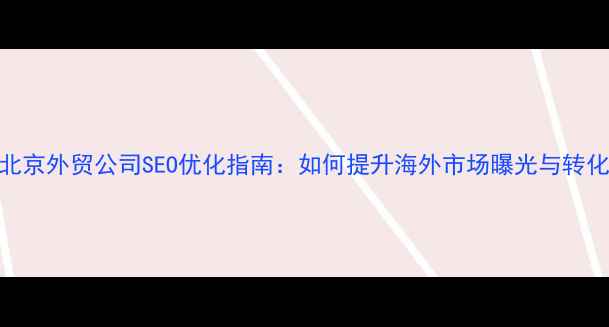 图片 北京外贸公司SEO优化指南：如何提升海外市场曝光与转化