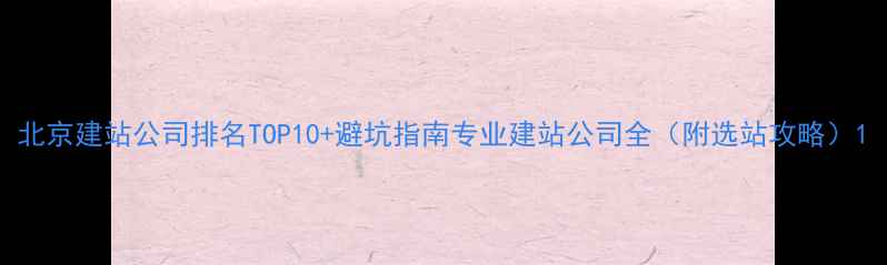 图片 北京建站公司排名TOP10+避坑指南专业建站公司全（附选站攻略）1
