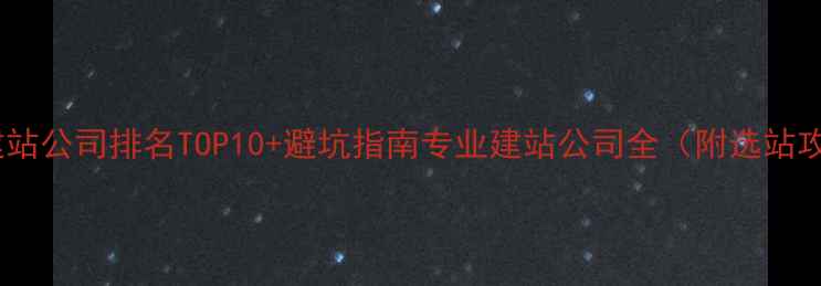 图片 北京建站公司排名TOP10+避坑指南专业建站公司全（附选站攻略）2