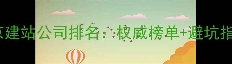 图片 北京建站公司排名：权威榜单+避坑指南2