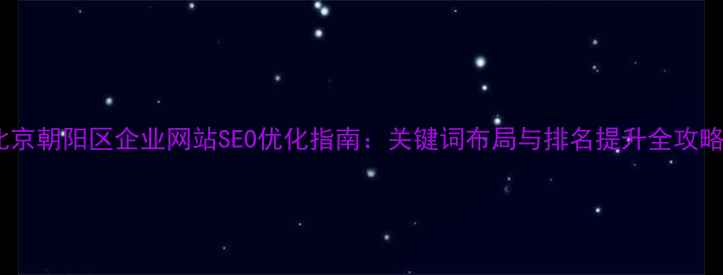 图片 北京朝阳区企业网站SEO优化指南：关键词布局与排名提升全攻略2