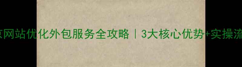 图片 北京网站优化外包服务全攻略｜3大核心优势+实操流程1