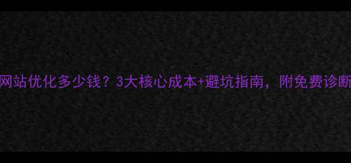 图片 北京网站优化多少钱？3大核心成本+避坑指南，附免费诊断工具
