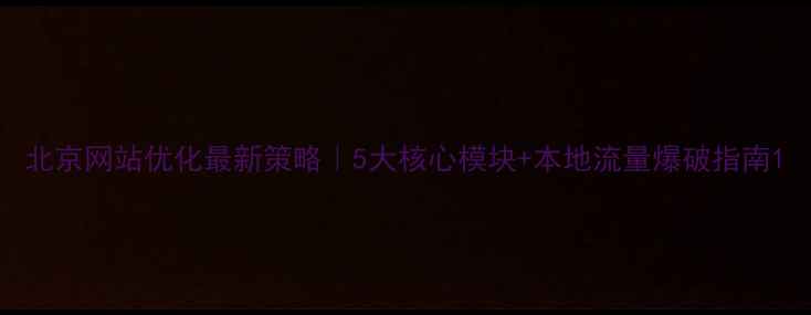 图片 北京网站优化最新策略｜5大核心模块+本地流量爆破指南1