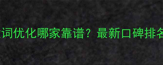 图片 北京网站关键词优化哪家靠谱？最新口碑排名及避坑指南2