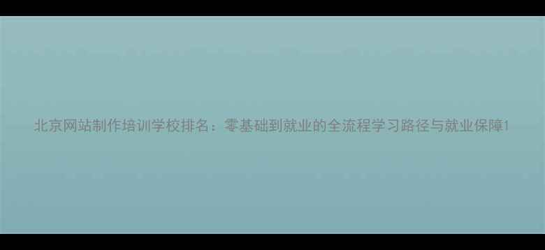图片 北京网站制作培训学校排名：零基础到就业的全流程学习路径与就业保障1