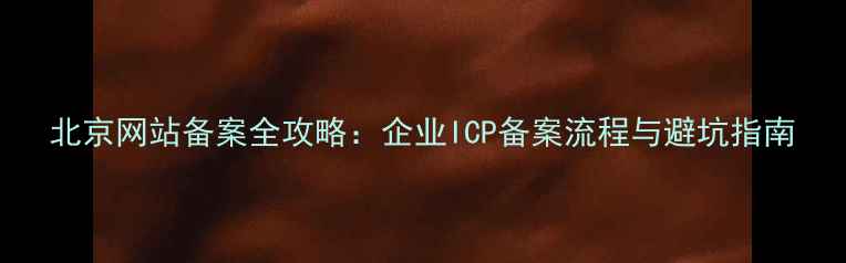 图片 北京网站备案全攻略：企业ICP备案流程与避坑指南