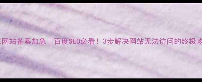 图片 北京网站备案加急｜百度SEO必看！3步解决网站无法访问的终极攻略1