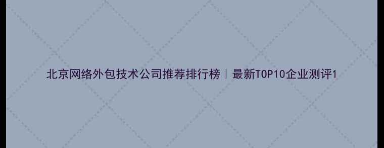 图片 北京网络外包技术公司推荐排行榜｜最新TOP10企业测评1