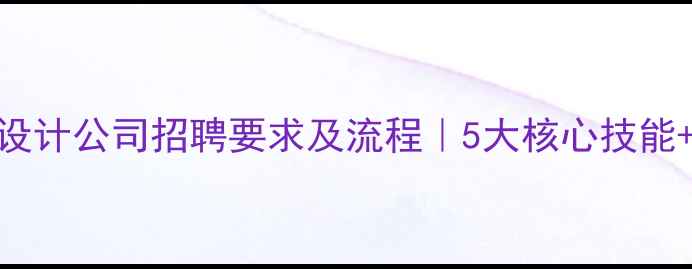 图片 北京网页设计公司招聘要求及流程｜5大核心技能+面试攻略