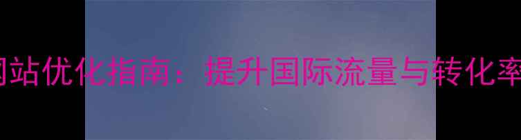 图片 北京通州外贸网站优化指南：提升国际流量与转化率的5大核心策略