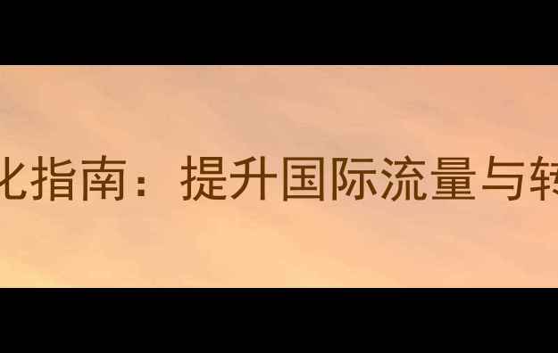 图片 北京通州外贸网站优化指南：提升国际流量与转化率的5大核心策略1