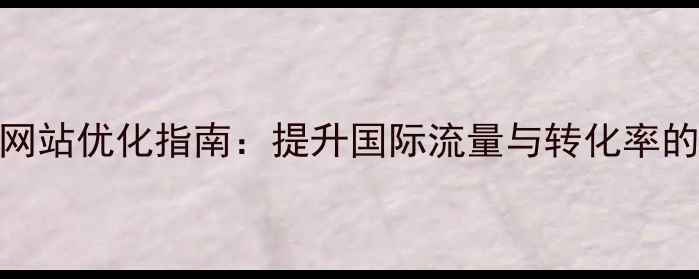 图片 北京通州外贸网站优化指南：提升国际流量与转化率的5大核心策略2