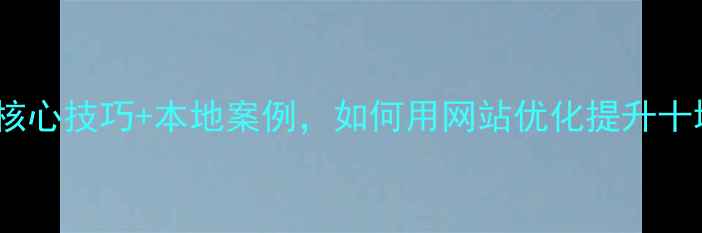 图片 十堰企业必看！5大核心技巧+本地案例，如何用网站优化提升十堰本地客户转化率？