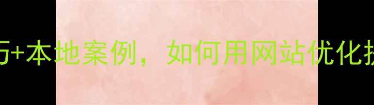 图片 十堰企业必看！5大核心技巧+本地案例，如何用网站优化提升十堰本地客户转化率？2