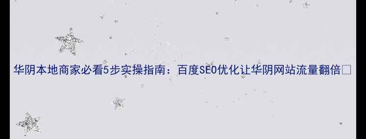图片 华阴本地商家必看5步实操指南：百度SEO优化让华阴网站流量翻倍✨