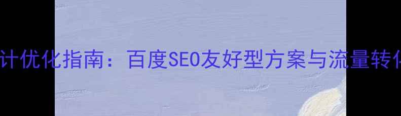 图片 单位网站设计优化指南：百度SEO友好型方案与流量转化提升策略1