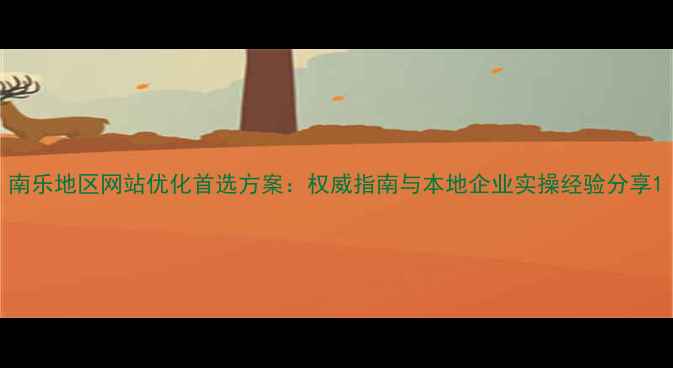 图片 南乐地区网站优化首选方案：权威指南与本地企业实操经验分享1
