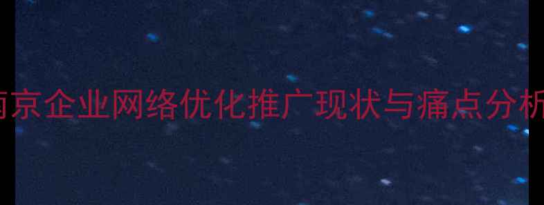 图片 南京企业网络优化推广现状与痛点分析2