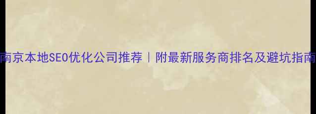 图片 南京本地SEO优化公司推荐｜附最新服务商排名及避坑指南
