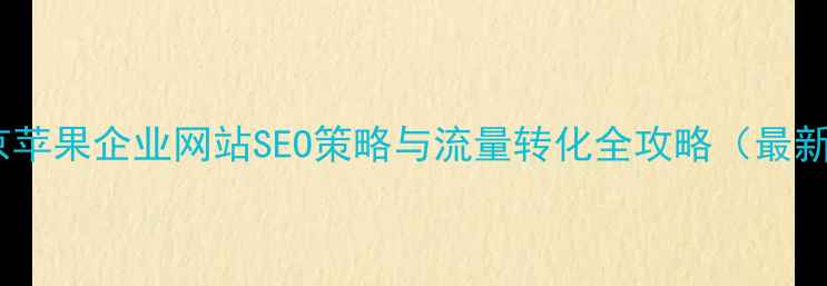 图片 南京苹果企业网站SEO策略与流量转化全攻略（最新）1