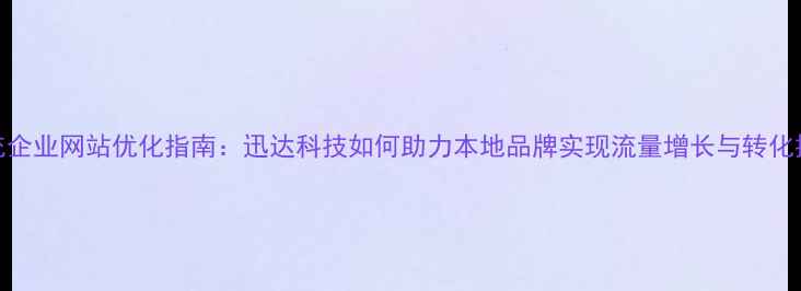 图片 南充企业网站优化指南：迅达科技如何助力本地品牌实现流量增长与转化提升