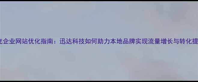 图片 南充企业网站优化指南：迅达科技如何助力本地品牌实现流量增长与转化提升2