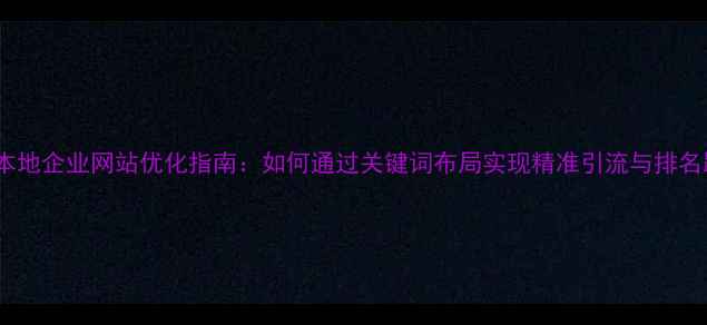 图片 南充本地企业网站优化指南：如何通过关键词布局实现精准引流与排名跃升2