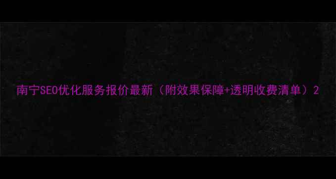 图片 南宁SEO优化服务报价最新（附效果保障+透明收费清单）2