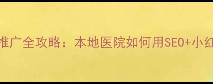 图片 南宁医疗网络推广全攻略：本地医院如何用SEO+小红书精准获客？