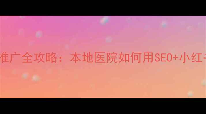 图片 南宁医疗网络推广全攻略：本地医院如何用SEO+小红书精准获客？1