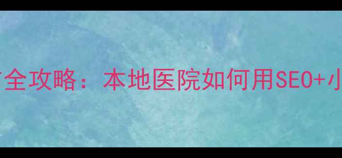 图片 南宁医疗网络推广全攻略：本地医院如何用SEO+小红书精准获客？2