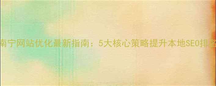 图片 南宁网站优化最新指南：5大核心策略提升本地SEO排名