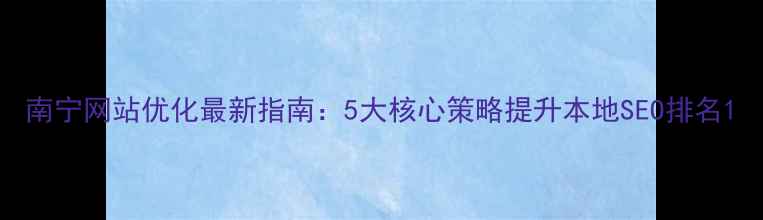 图片 南宁网站优化最新指南：5大核心策略提升本地SEO排名1